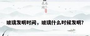 玻璃发明时间，玻璃什么时候发明？