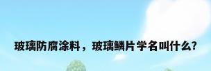 玻璃防腐涂料，玻璃鳞片学名叫什么？