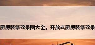 开放式厨房装修效果图大全，开放式厨房装修效果图大全