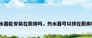 热水器能安装在厨房吗，热水器可以按在厨房吗？