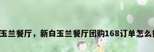 白玉兰餐厅，新白玉兰餐厅团购168订单怎么找？