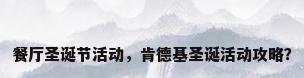 餐厅圣诞节活动，肯德基圣诞活动攻略？