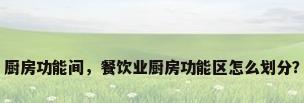 厨房功能间，餐饮业厨房功能区怎么划分？