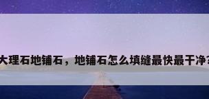 大理石地铺石，地铺石怎么填缝最快最干净？