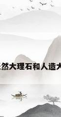 人造大理石如何辨别，天然大理石和人造大理石的区别及鉴别方法？