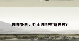 咖啡餐具，外卖咖啡有餐具吗？