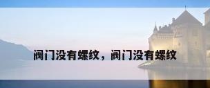 阀门没有螺纹，阀门没有螺纹