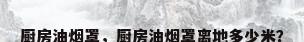 厨房油烟罩，厨房油烟罩离地多少米？