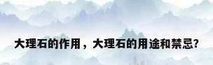 大理石的作用，大理石的用途和禁忌？