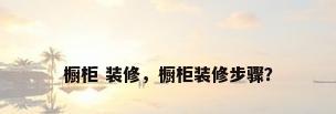 橱柜 装修，橱柜装修步骤？