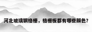河北玻璃钢格栅，格栅板都有哪些颜色？