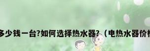 电热水器多少钱一台?如何选择热水器?（电热水器价格是多少?）