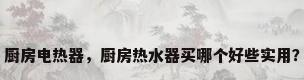 厨房电热器，厨房热水器买哪个好些实用？