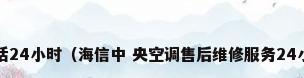 海信售后空调电话24小时（海信中 央空调售后维修服务24小时电话是多少?）
