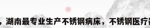 定制不锈钢医用设备，湖南最专业生产不锈钢病床，不锈钢医疗器械的厂家是哪家呀？