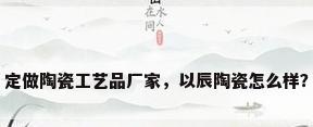 定做陶瓷工艺品厂家，以辰陶瓷怎么样？