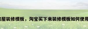 房屋装修模板，淘宝买下来装修模板如何使用？