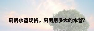 厨房水管规格，厨房用多大的水管？