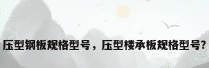 压型钢板规格型号，压型楼承板规格型号？