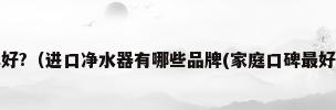 进口净水器哪个品牌好?（进口净水器有哪些品牌(家庭口碑最好的全屋净水系统推荐)）