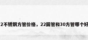 22不锈钢方管价格，22圆管和30方管哪个好？