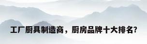 工厂厨具制造商，厨房品牌十大排名？