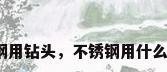 不锈钢用钻头，不锈钢用什么钻头？