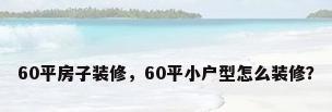 60平房子装修，60平小户型怎么装修？