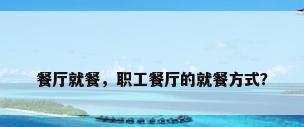 餐厅就餐，职工餐厅的就餐方式？