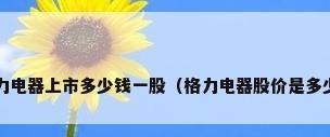 格力电器上市多少钱一股（格力电器股价是多少?）