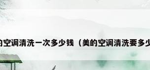 美的空调清洗一次多少钱（美的空调清洗要多少钱）