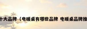 中国电暖桌十大品牌（电暖桌有哪些品牌 电暖桌品牌推荐【详解】）