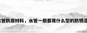 水管防腐材料，水管一般都用什么型的防锈漆？