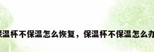 保温杯不保温怎么恢复，保温杯不保温怎么办？