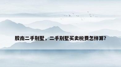 胶南二手别墅，二手别墅买卖税费怎样算？