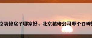 北京装修房子哪家好，北京装修公司哪个口碑好？