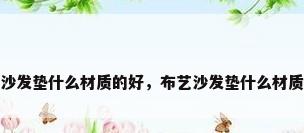 布艺沙发垫什么材质的好，布艺沙发垫什么材质的好