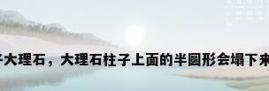 柱子大理石，大理石柱子上面的半圆形会塌下来吗？