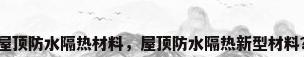屋顶防水隔热材料，屋顶防水隔热新型材料？