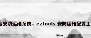 综合安防运维系统，eztools 安防运维配置工具？