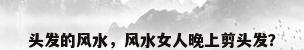 头发的风水，风水女人晚上剪头发？