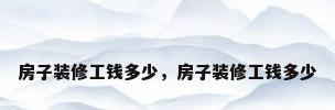 房子装修工钱多少，房子装修工钱多少