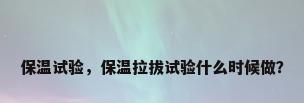 保温试验，保温拉拔试验什么时候做？