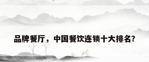 品牌餐厅，中国餐饮连锁十大排名？