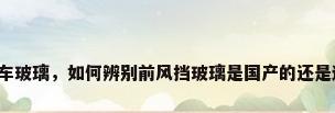 国产汽车玻璃，如何辨别前风挡玻璃是国产的还是进口的？