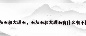 石灰石和大理石，石灰石和大理石有什么有不同？