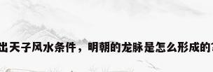 出天子风水条件，明朝的龙脉是怎么形成的？