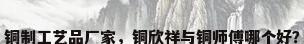铜制工艺品厂家，铜欣祥与铜师傅哪个好？