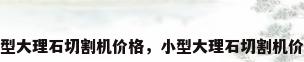 小型大理石切割机价格，小型大理石切割机价格