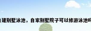 自建别墅泳池，自家别墅院子可以修游泳池吗？